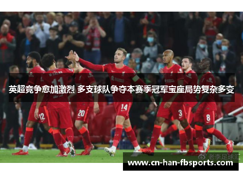 英超竞争愈加激烈 多支球队争夺本赛季冠军宝座局势复杂多变