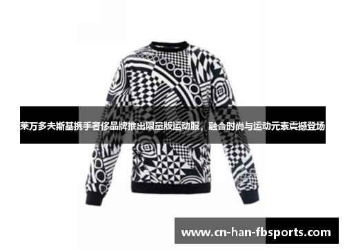 莱万多夫斯基携手奢侈品牌推出限量版运动服，融合时尚与运动元素震撼登场