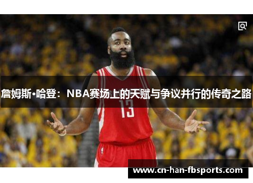 詹姆斯·哈登：NBA赛场上的天赋与争议并行的传奇之路