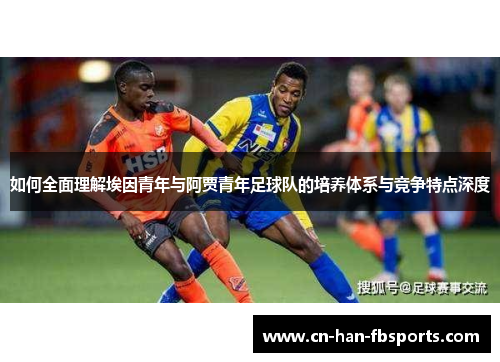 如何全面理解埃因青年与阿贾青年足球队的培养体系与竞争特点深度