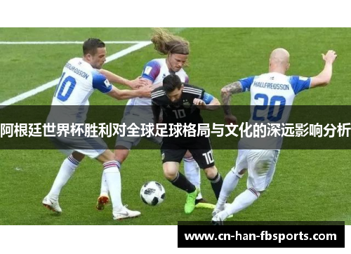 阿根廷世界杯胜利对全球足球格局与文化的深远影响分析