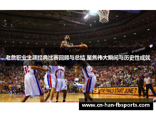 老詹职业生涯经典比赛回顾与总结 聚焦伟大瞬间与历史性成就 老詹职业生涯经典比赛回顾与总结 聚焦伟大瞬间与历史性成就