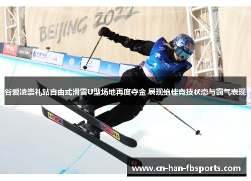谷爱凌崇礼站自由式滑雪U型场地再度夺金 展现绝佳竞技状态与霸气表现