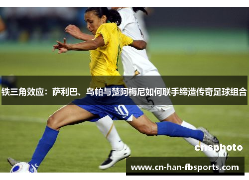 铁三角效应：萨利巴、乌帕与楚阿梅尼如何联手缔造传奇足球组合