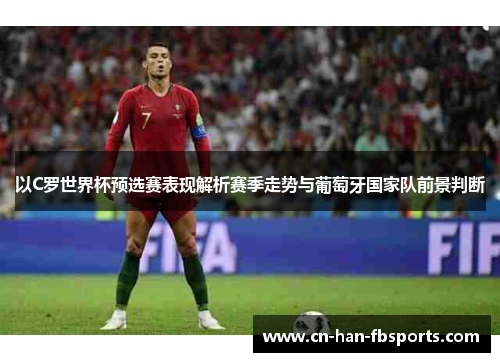 以C罗世界杯预选赛表现解析赛季走势与葡萄牙国家队前景判断 以C罗世界杯预选赛表现解析赛季走势与葡萄牙国家队前景判断