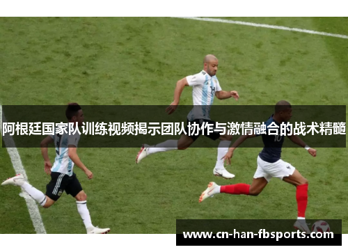 阿根廷国家队训练视频揭示团队协作与激情融合的战术精髓