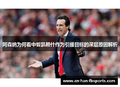 阿森纳为何看中哲凯赖什作为引援目标的深层原因解析 阿森纳为何看中哲凯赖什作为引援目标的深层原因解析