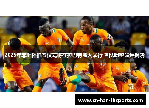 2025年非洲杯抽签仪式将在拉巴特盛大举行 各队盼望命运揭晓