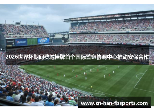 2026世界杯期间费城挂牌首个国际警察协调中心推动安保合作