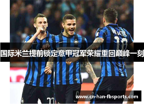 国际米兰提前锁定意甲冠军荣耀重回巅峰一刻 国际米兰提前锁定意甲冠军荣耀重回巅峰一刻