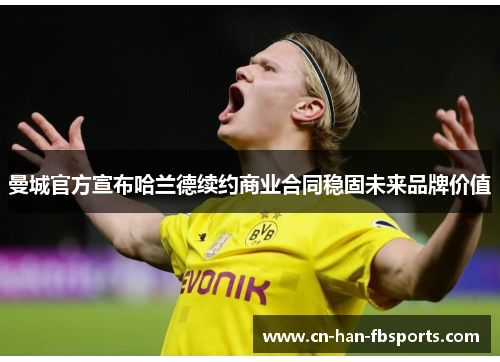 曼城官方宣布哈兰德续约商业合同稳固未来品牌价值