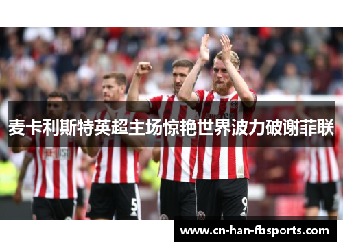 麦卡利斯特英超主场惊艳世界波力破谢菲联