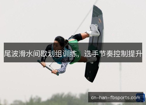 尾波滑水间歇划组训练，选手节奏控制提升